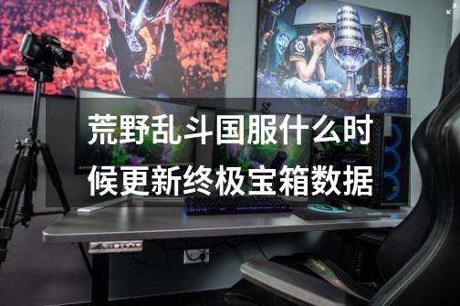 荒野乱斗国服什么时候更新终极宝箱数据-第1张-游戏信息-龙启网