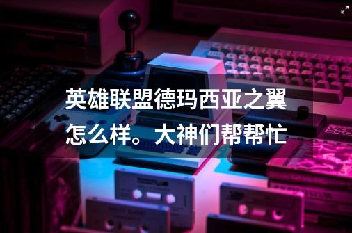 英雄联盟德玛西亚之翼怎么样。大神们帮帮忙-第1张-游戏信息-龙启网