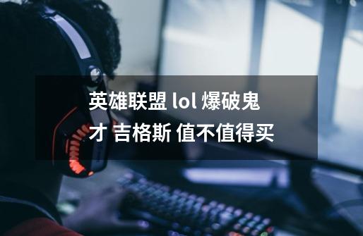 英雄联盟 lol 爆破鬼才 吉格斯 值不值得买-第1张-游戏信息-龙启网