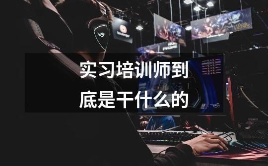 实习培训师到底是干什么的-第1张-游戏信息-龙启网