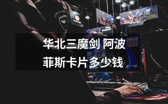 华北三魔剑 阿波菲斯卡片多少钱-第1张-游戏信息-龙启网