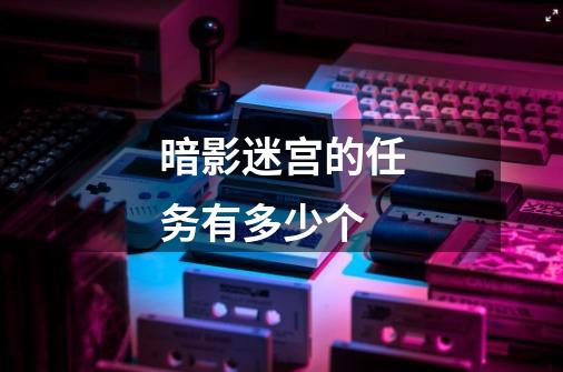 暗影迷宫的任务有多少个-第1张-游戏信息-龙启网