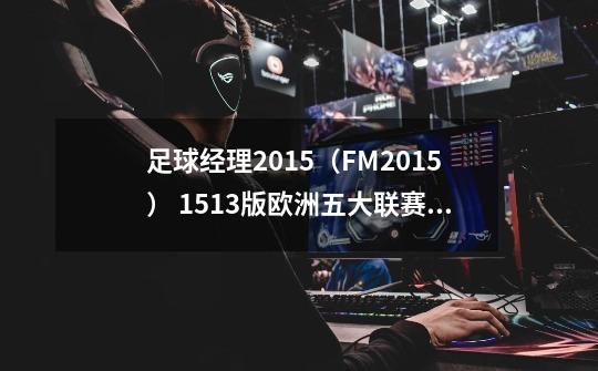 足球经理2015(FM2015) 1513版欧洲五大联赛豪门球队CA、PA属性图鉴 切尔西、皇马领衔-第1张-游戏信息-龙启网