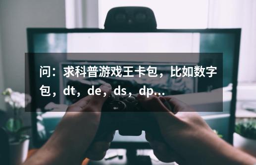 问:求科普游戏王卡包,比如数字包,dt,de,ds,dp,cp,st,mp,15,这些是知道的说点-第1张-游戏信息-龙启网