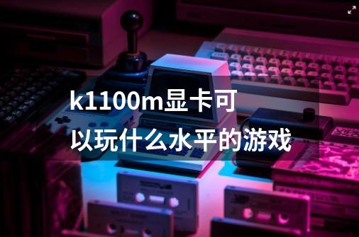 k1100m显卡可以玩什么水平的游戏-第1张-游戏信息-龙启网