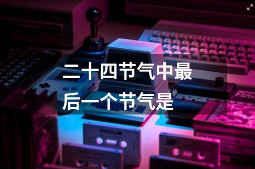二十四节气中最后一个节气是-第1张-游戏信息-龙启网