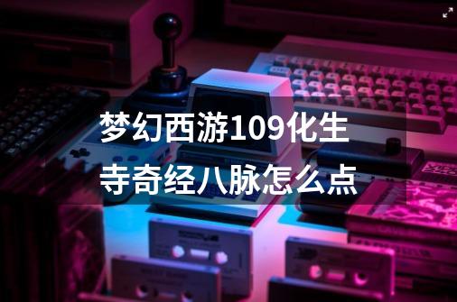 梦幻西游109化生寺奇经八脉怎么点-第1张-游戏信息-龙启网