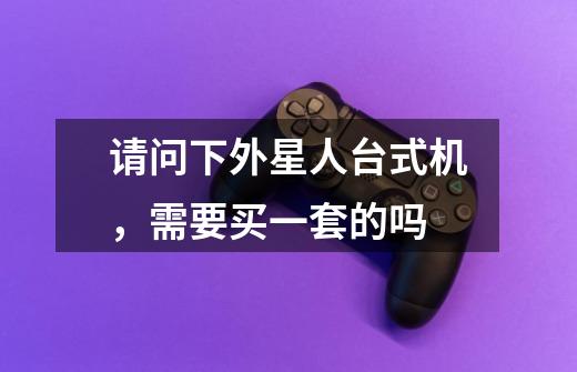请问下外星人台式机，需要买一套的吗-第1张-游戏信息-龙启网