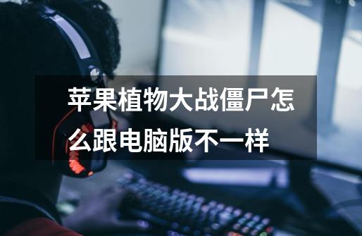 苹果植物大战僵尸怎么跟电脑版不一样-第1张-游戏信息-龙启网