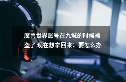魔兽世界账号在九城的时候被 盗了 现在想拿回来；要怎么办-第1张-游戏信息-龙启网