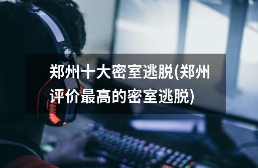 郑州十大密室逃脱(郑州评价最高的密室逃脱)-第1张-游戏信息-龙启网