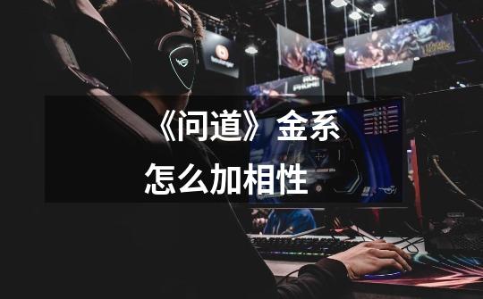 《问道》金系怎么加相性-第1张-游戏信息-龙启网