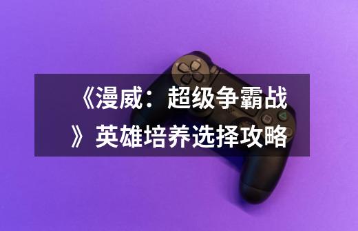 《漫威:超级争霸战》英雄培养选择攻略-第1张-游戏信息-龙启网