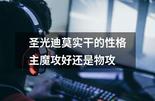 圣光迪莫实干的性格主魔攻好还是物攻-第1张-游戏信息-龙启网