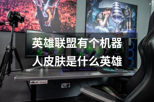 英雄联盟有个机器人皮肤是什么英雄-第1张-游戏信息-龙启网