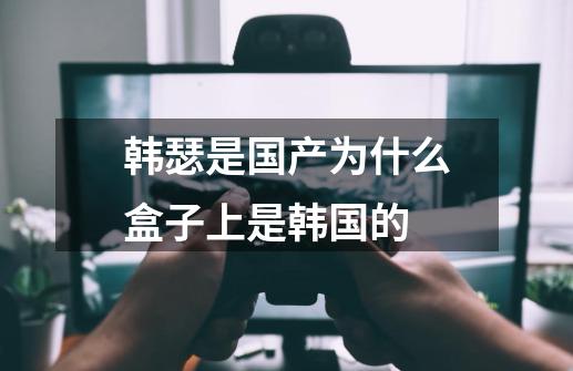 韩瑟是国产为什么盒子上是韩国的-第1张-游戏信息-龙启网