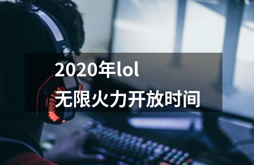 2020年lol无限火力开放时间-第1张-游戏信息-龙启网