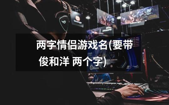 两字情侣游戏名(要带 俊和洋 两个字)-第1张-游戏信息-龙启网