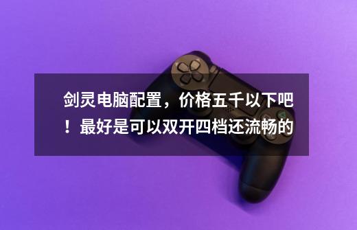 剑灵电脑配置,价格五千以下吧!最好是可以双开四档还流畅的-第1张-游戏信息-龙启网