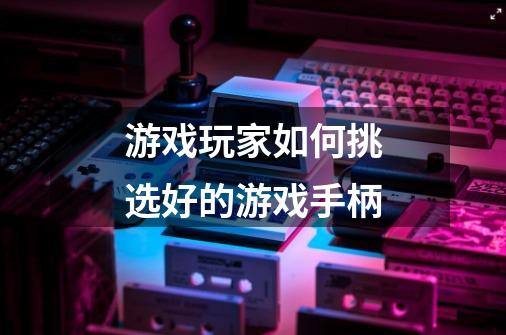 游戏玩家如何挑选好的游戏手柄-第1张-游戏信息-龙启网