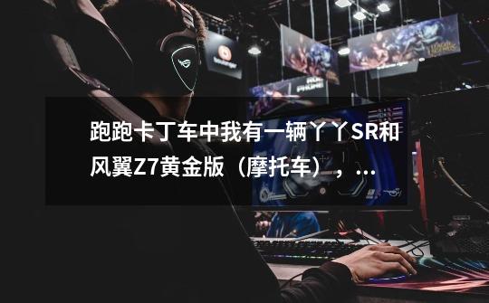 跑跑卡丁车中我有一辆丫丫SR和风翼Z7黄金版(摩托车),分别改装成什么属性好-第1张-游戏信息-龙启网