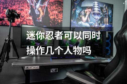 迷你忍者可以同时操作几个人物吗-第1张-游戏信息-龙启网