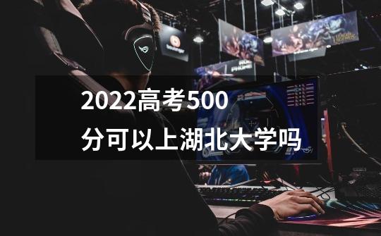 2022高考500分可以上湖北大学吗-第1张-游戏信息-龙启网