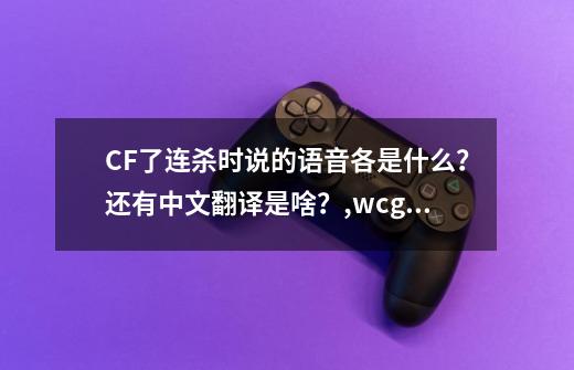 CF了连杀时说的语音各是什么?还有中文翻译是啥?,wcgcf中国刀杀日本-第1张-游戏信息-龙启网