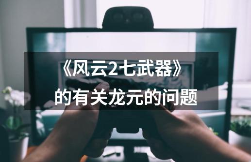 《风云2七武器》的有关龙元的问题-第1张-游戏信息-龙启网