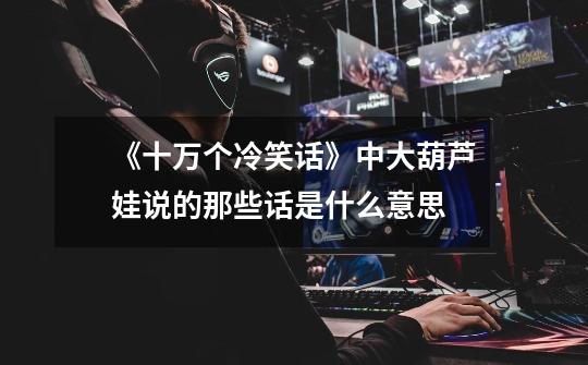 《十万个冷笑话》中大葫芦娃说的那些话是什么意思-第1张-游戏信息-龙启网