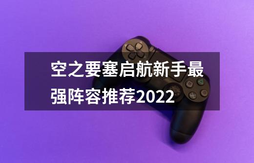 空之要塞启航新手最强阵容推荐2022-第1张-游戏信息-龙启网