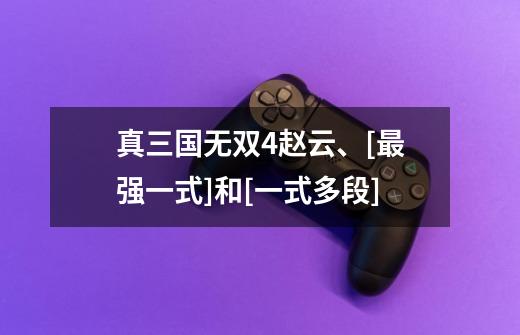 真三国无双4赵云、[最强一式]和[一式多段]-第1张-游戏信息-龙启网