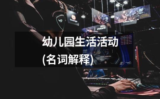 幼儿园生活活动(名词解释)-第1张-游戏信息-龙启网