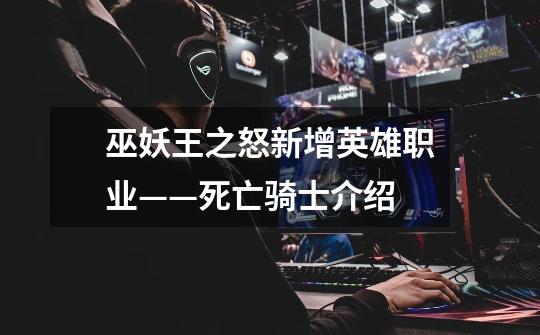 巫妖王之怒新增英雄职业——死亡骑士介绍-第1张-游戏信息-龙启网