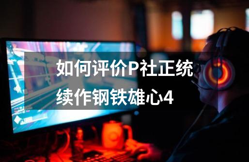 如何评价P社正统续作钢铁雄心4-第1张-游戏信息-龙启网
