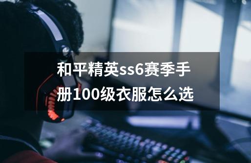 和平精英ss6赛季手册100级衣服怎么选-第1张-游戏信息-龙启网