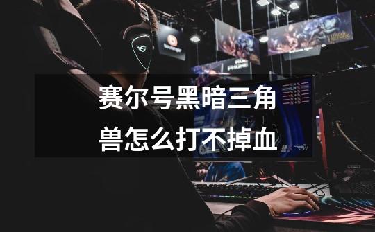 赛尔号黑暗三角兽怎么打不掉血-第1张-游戏信息-龙启网