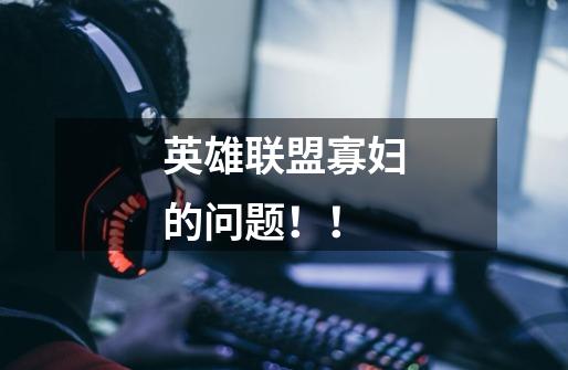 英雄联盟寡妇的问题!!-第1张-游戏信息-龙启网
