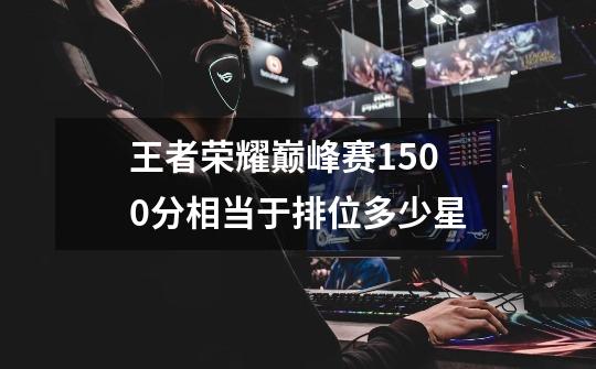 王者荣耀巅峰赛1500分相当于排位多少星-第1张-游戏信息-龙启网