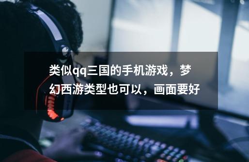 类似qq三国的手机游戏，梦幻西游类型也可以，画面要好-第1张-游戏信息-龙启网