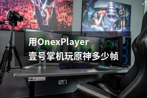 用OnexPlayer壹号掌机玩原神多少帧-第1张-游戏信息-龙启网