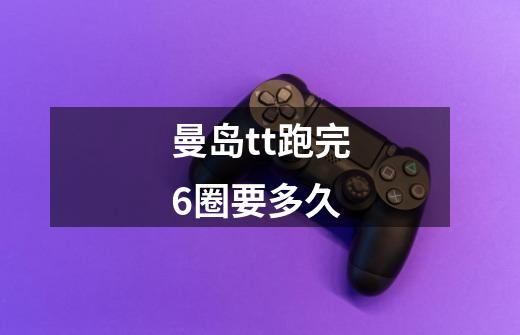 曼岛tt跑完6圈要多久-第1张-游戏信息-龙启网