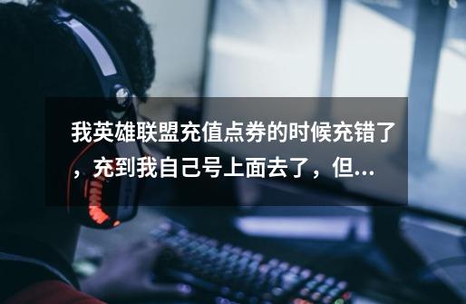 我英雄联盟充值点券的时候充错了，充到我自己号上面去了，但我玩的是我朋的号，我想把我自己号上面的点卷-第1张-游戏信息-龙启网