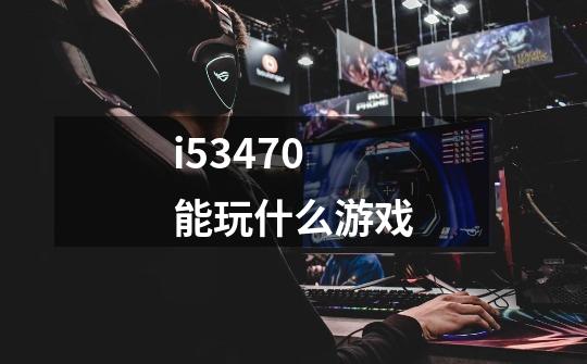 i53470能玩什么游戏-第1张-游戏信息-龙启网