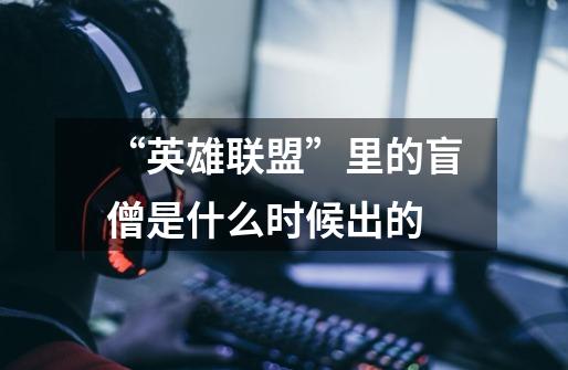 “英雄联盟”里的盲僧是什么时候出的-第1张-游戏信息-龙启网