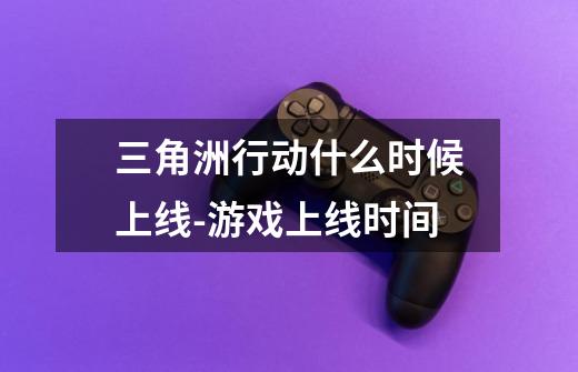 三角洲行动什么时候上线-游戏上线时间-第1张-游戏信息-龙启网