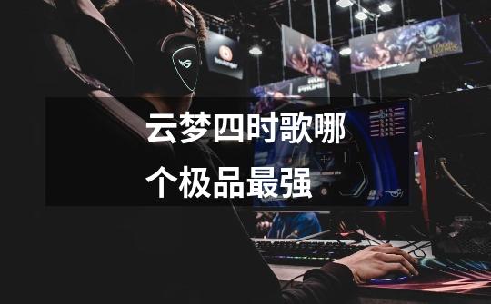 云梦四时歌哪个极品最强-第1张-游戏信息-龙启网