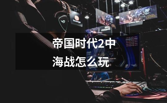 帝国时代2中海战怎么玩-第1张-游戏信息-龙启网
