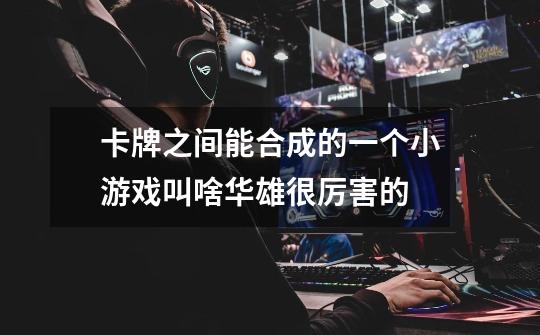 卡牌之间能合成的一个小游戏叫啥华雄很厉害的-第1张-游戏信息-龙启网