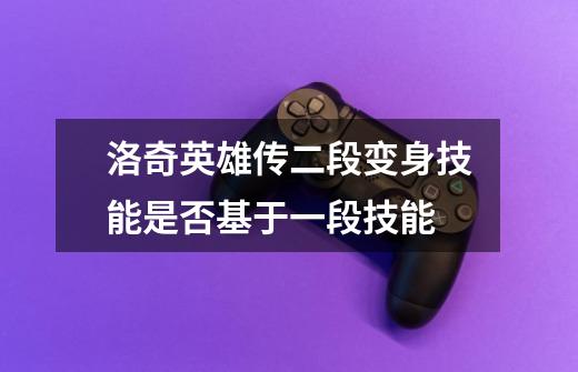 洛奇英雄传二段变身技能是否基于一段技能-第1张-游戏信息-龙启网